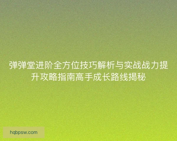 弹弹堂进阶全方位技巧解析与实战战力提升攻略指南高手成长路线揭秘